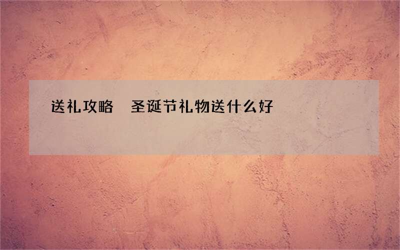 送礼攻略 圣诞节礼物送什么好